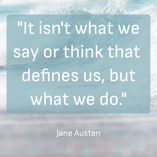 It isn't what we say or think that defines us, but what we do. - Jane Austen