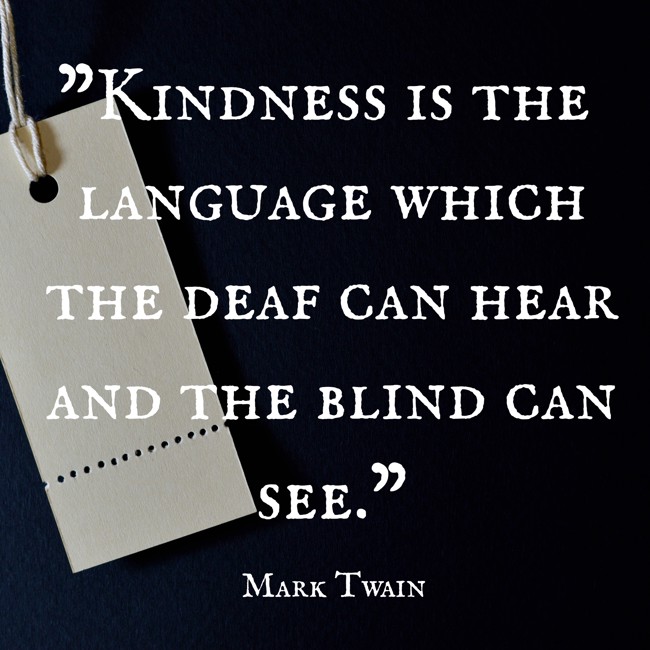 Kindness is the language which the deaf can hear and the blind can see. - Mark Twain
