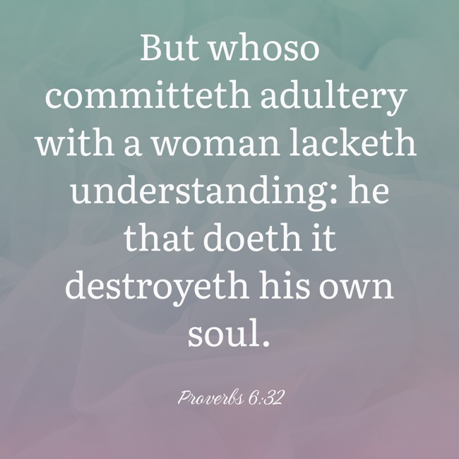 But whoso committeth adultery with a woman lacketh understanding: he that doeth it destroyeth his own soul. - Proverbs 6:32
