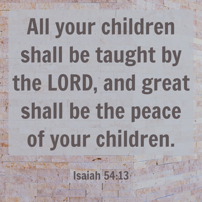 All your children shall be taught by the LORD, and great shall be the peace of your children. - Isaiah 54:13