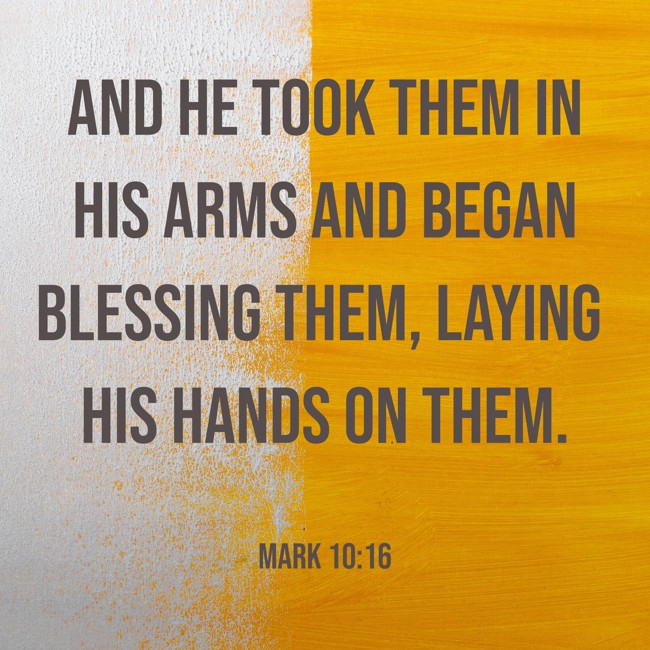 And he took them in his arms and began blessing them, laying his hands on them. - Mark 10:16