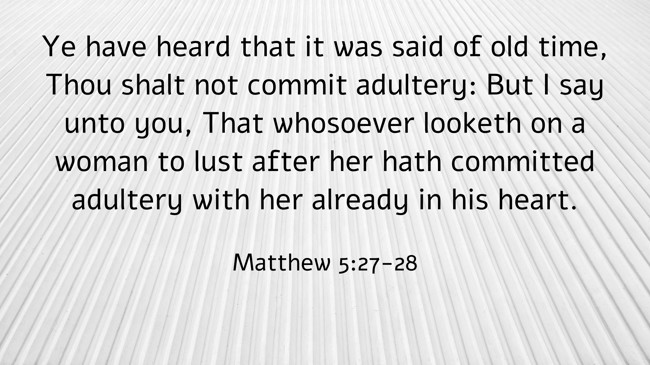 Ye have heard that it was said of old time, Thou shalt not commit adultery: But I say unto you, That whosoever looketh on a woman to lust after her hath committed adultery with her already in his heart. - Matthew 5:27-28