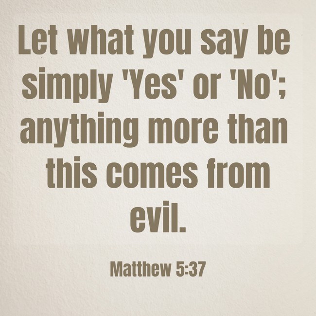 Let what you say be simply 'Yes' or 'No'; anything more than this comes from evil. - Matthew 5:37