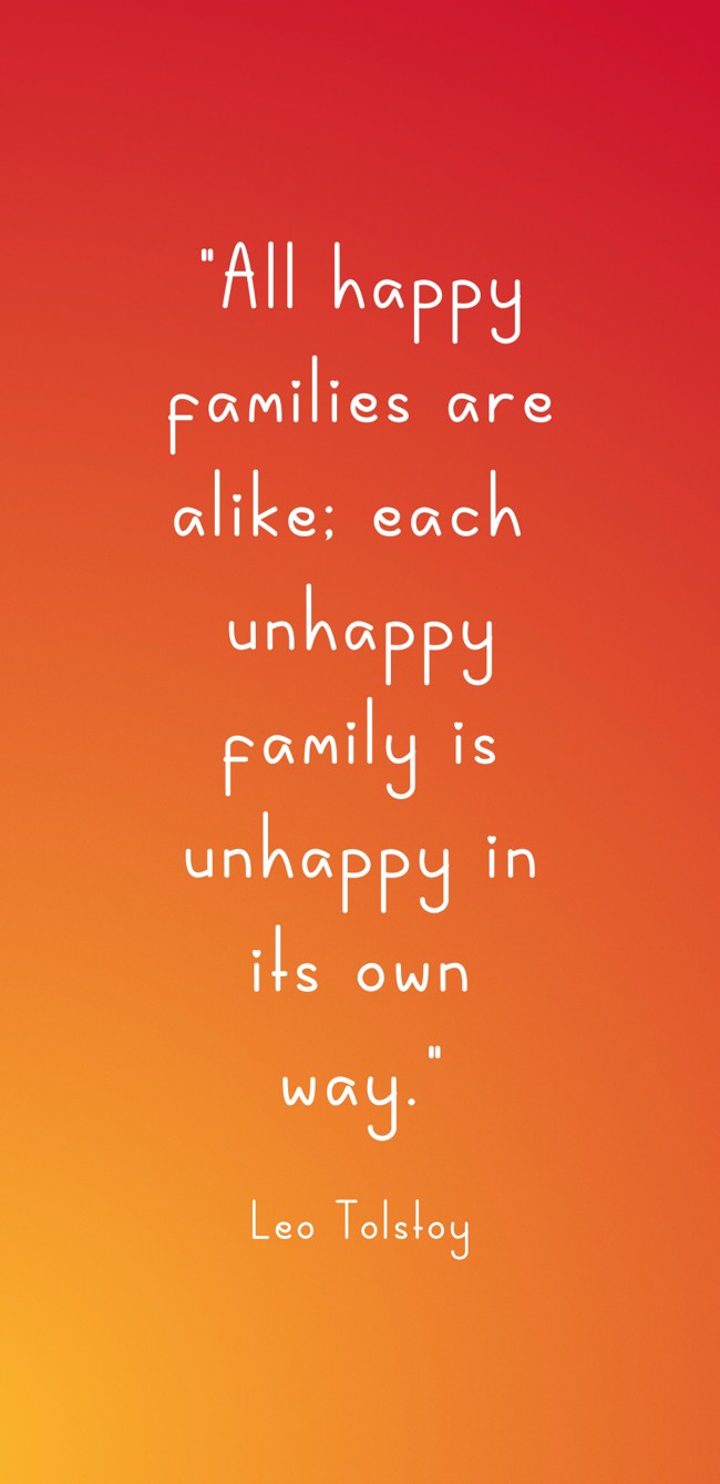 All happy families are alike; each unhappy family is unhappy in its own way. - Leo Tolstoy