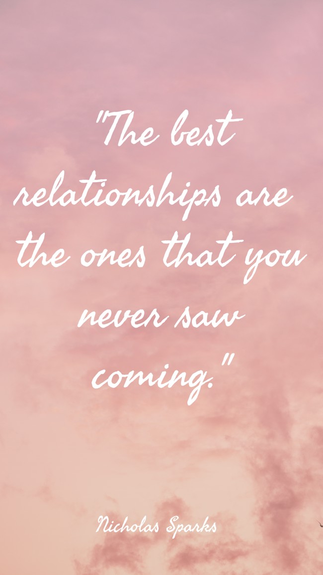 The best relationships are the ones that you never saw coming. - Nicholas Sparks