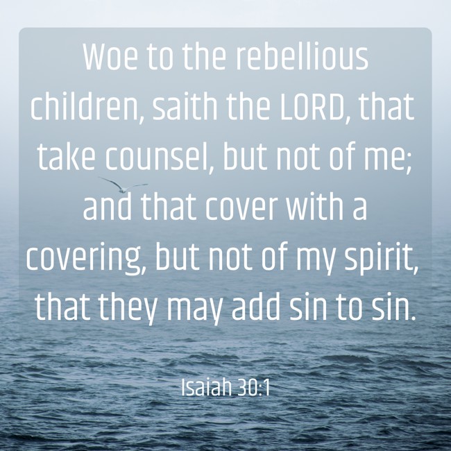 Woe to the rebellious children, saith the LORD, that take counsel, but not of me; and that cover with a covering, but not of my spirit, that they may add sin to sin. - Isaiah 30:1