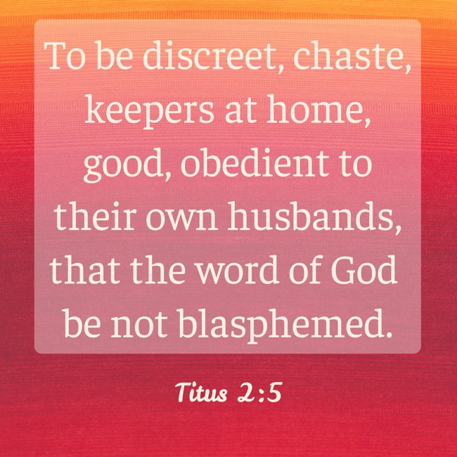 To be discreet, chaste, keepers at home, good, obedient to their own husbands, that the word of God be not blasphemed. - Titus 2:5