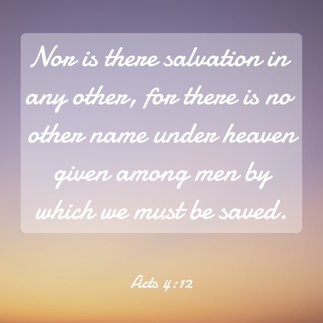 Nor is there salvation in any other, for there is no other name under heaven given among men by which we must be saved. - Acts 4:12