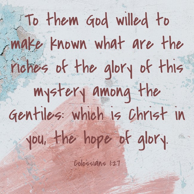 To them God willed to make known what are the riches of the glory of this mystery among the Gentiles: which is Christ in you, the hope of glory. - Colossians 1:27