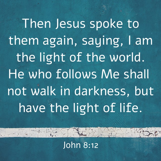 Then Jesus spoke to them again, saying, I am the light of the world. He who follows Me shall not walk in darkness, but have the light of life. - John 8:12
