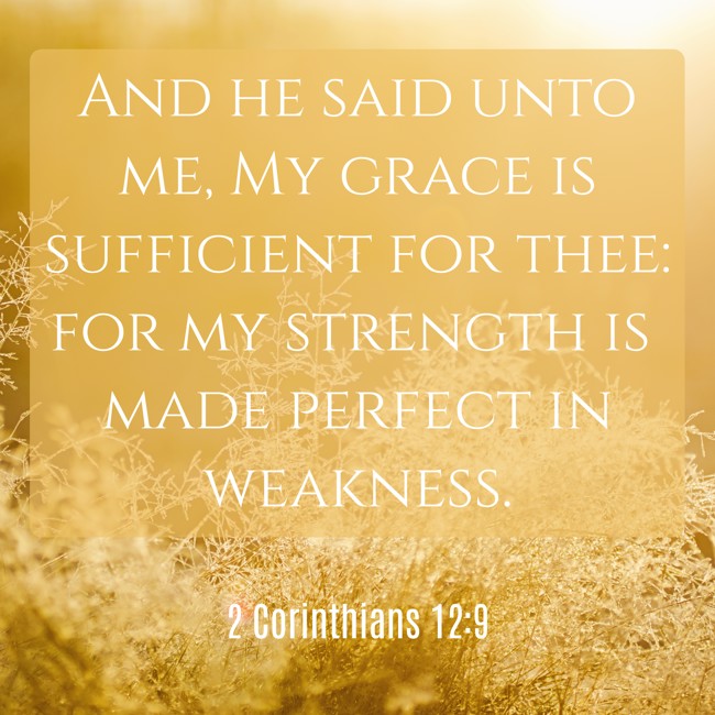 And he said unto me, My grace is sufficient for thee: for my strength is made perfect in weakness. - 2 Corinthians 12:9