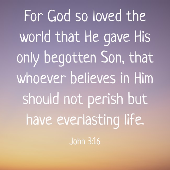 For God so loved the world that He gave His only begotten Son, that whoever believes in Him should not perish but have everlasting life. - John 3:16