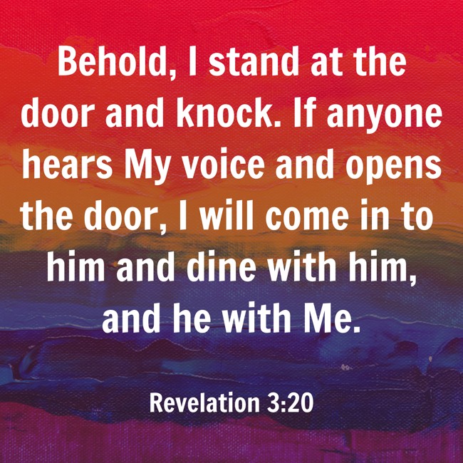 Behold, I stand at the door and knock. If anyone hears My voice and opens the door, I will come in to him and dine with him, and he with Me. - Revelation 3:20