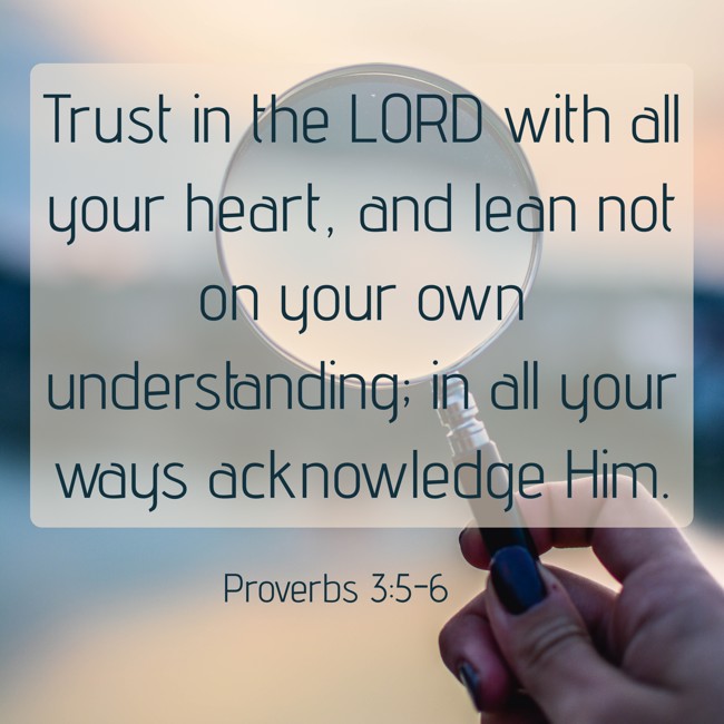 Trust in the LORD with all your heart, and lean not on your own understanding; in all your ways acknowledge Him. - Proverbs 3:5-6