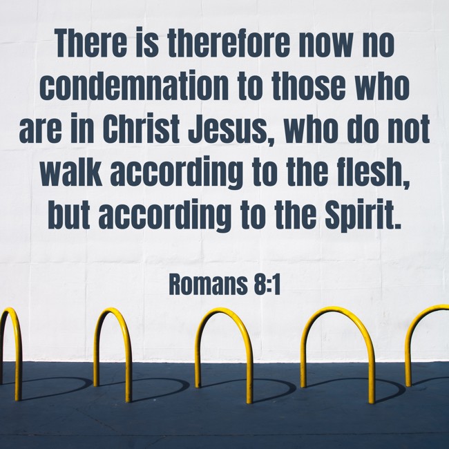 There is therefore now no condemnation to those who are in Christ Jesus, who do not walk according to the flesh, but according to the Spirit. - Romans 8:1