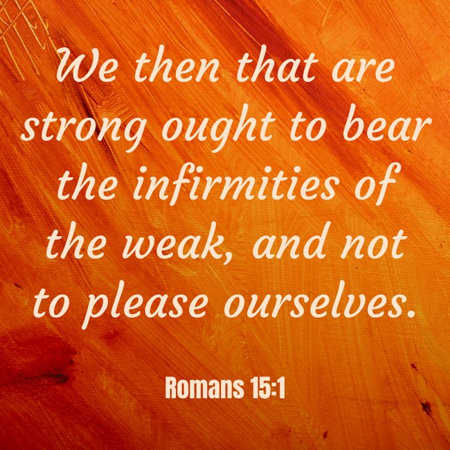 We then that are strong ought to bear the infirmities of the weak, and not to please ourselves. - Romans 15:1