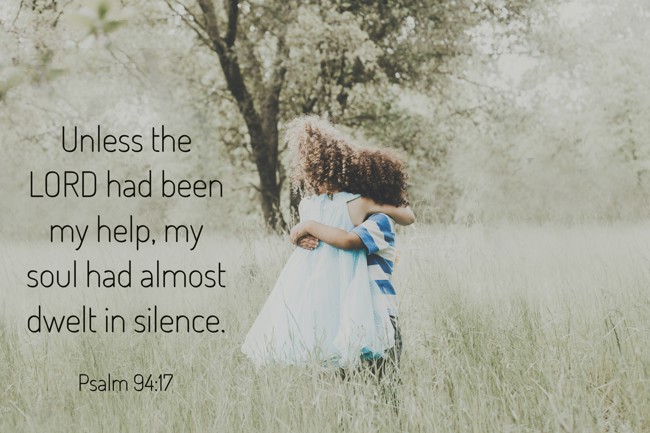 Unless the LORD had been my help, my soul had almost dwelt in silence. - Psalm 94:17