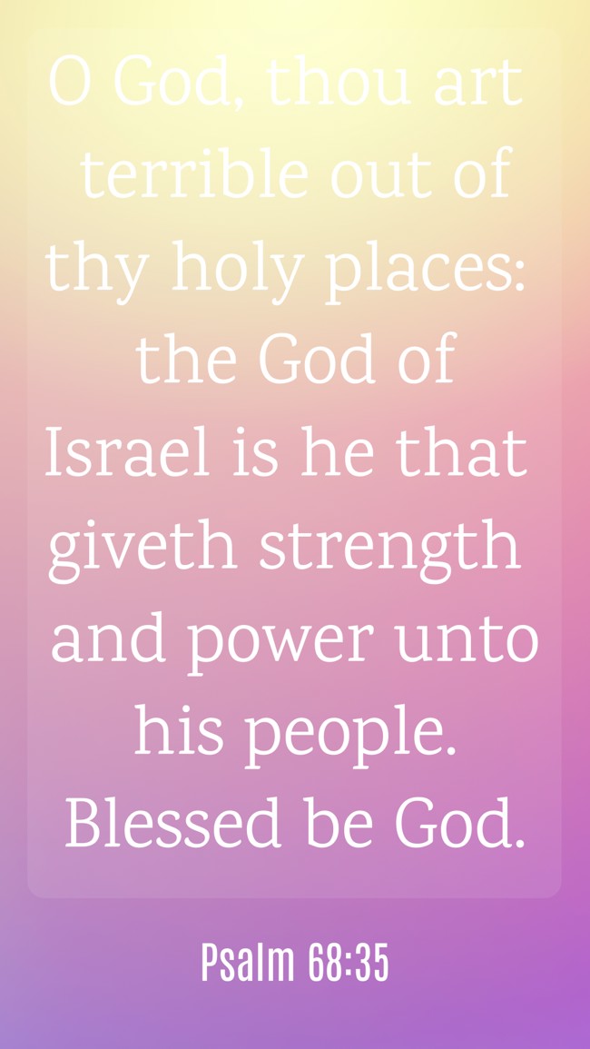 O God, thou art terrible out of thy holy places: the God of Israel is he that giveth strength and power unto his people. Blessed be God. - Psalm 68:35
