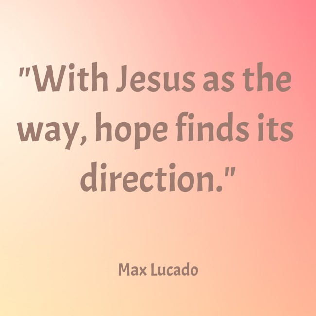 With Jesus as the way, hope finds its direction. - Max Lucado