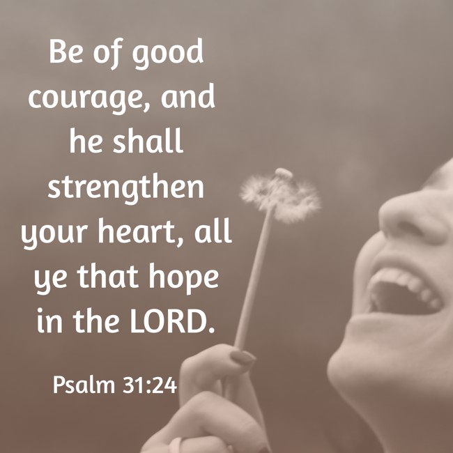 Be of good courage, and he shall strengthen your heart, all ye that hope in the LORD. - Psalm 31:24