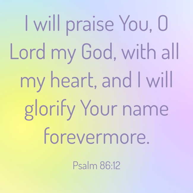 I will praise You, O Lord my God, with all my heart, and I will glorify Your name forevermore. - Psalm 86:12