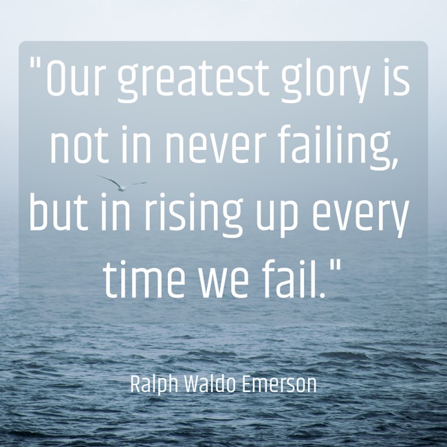 Our greatest glory is not in never failing, but in rising up every time we fail. - Ralph Waldo Emerson
