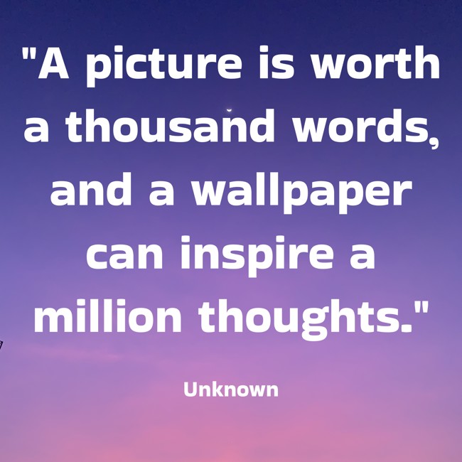 A picture is worth a thousand words, and a wallpaper can inspire a million thoughts. - Unknown