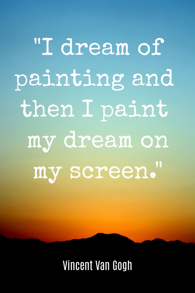 I dream of painting and then I paint my dream on my screen. - Vincent Van Gogh