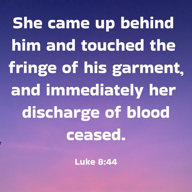 She came up behind him and touched the fringe of his garment, and immediately her discharge of blood ceased. - Luke 8:44