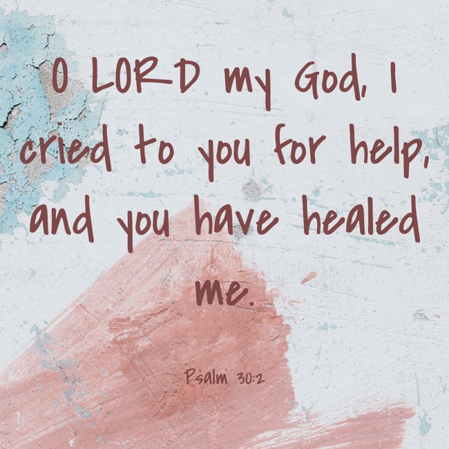 O LORD my God, I cried to you for help, and you have healed me. - Psalm 30:2