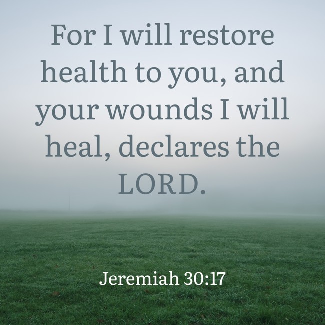 For I will restore health to you, and your wounds I will heal, declares the LORD. - Jeremiah 30:17