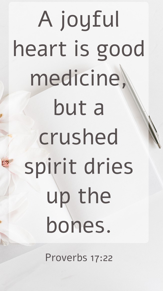 A joyful heart is good medicine, but a crushed spirit dries up the bones. - Proverbs 17:22