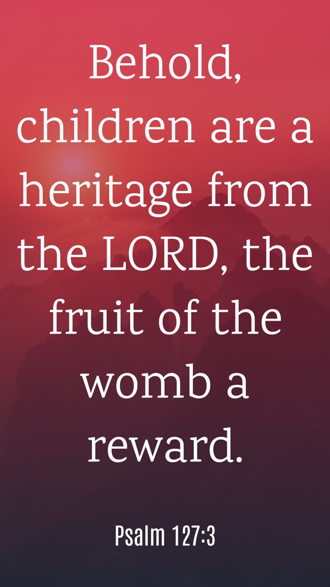 Behold, children are a heritage from the LORD, the fruit of the womb a reward. - Psalm 127:3