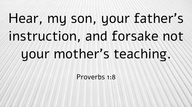 Hear, my son, your father's instruction, and forsake not your mother's teaching. - Proverbs 1:8