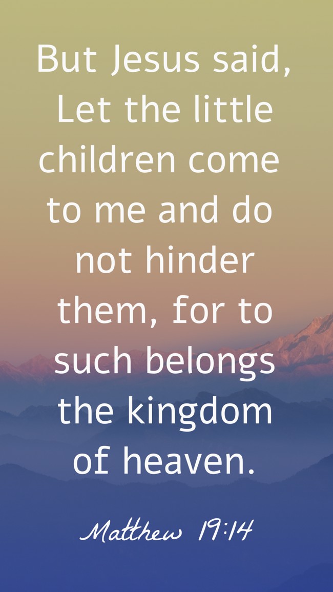 But Jesus said, Let the little children come to me and do not hinder them, for to such belongs the kingdom of heaven. - Matthew 19:14