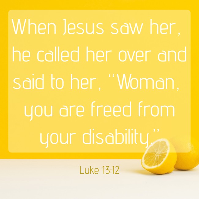 When Jesus saw her, he called her over and said to her, “Woman, you are freed from your disability.” - Luke 13:12