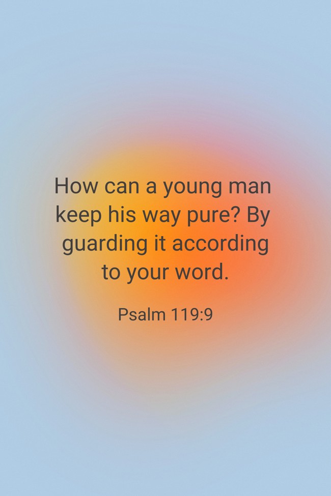 How can a young man keep his way pure? By guarding it according to your word. - Psalm 119:9