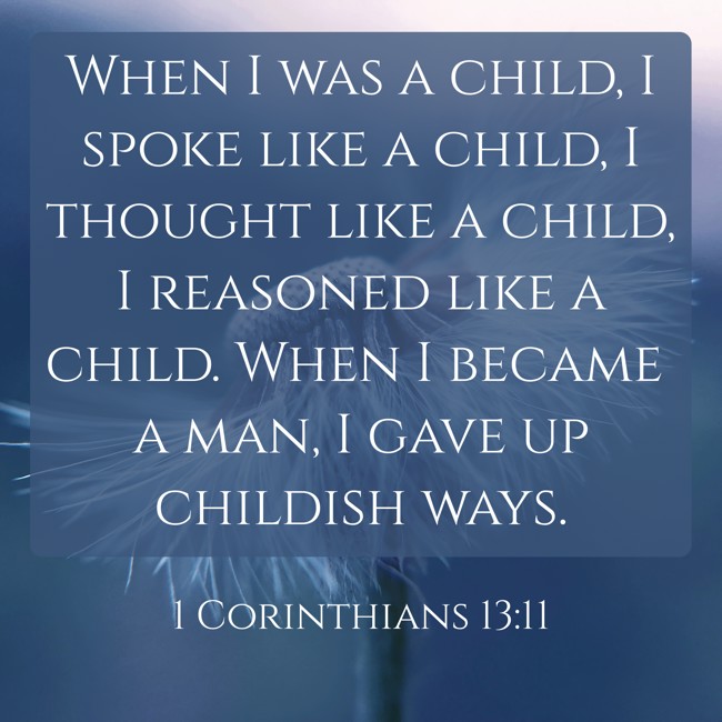 When I was a child, I spoke like a child, I thought like a child, I reasoned like a child. When I became a man, I gave up childish ways. - 1 Corinthians 13:11