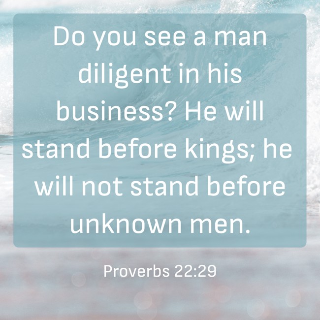 Do you see a man diligent in his business? He will stand before kings; he will not stand before unknown men. - Proverbs 22:29