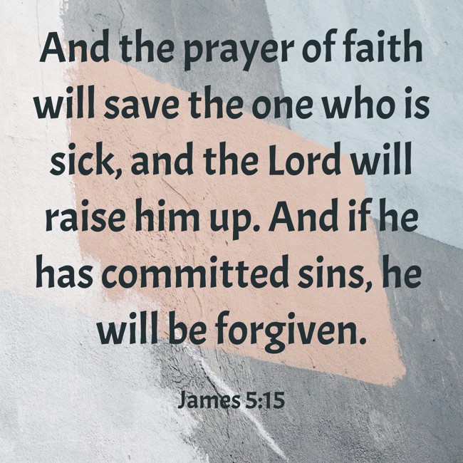 And the prayer of faith will save the one who is sick, and the Lord will raise him up. And if he has committed sins, he will be forgiven. - James 5:15