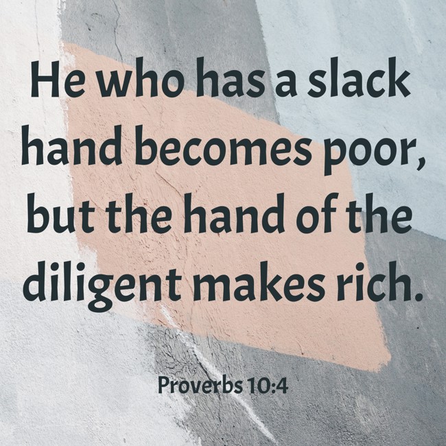 He who has a slack hand becomes poor, but the hand of the diligent makes rich. - Proverbs 10:4
