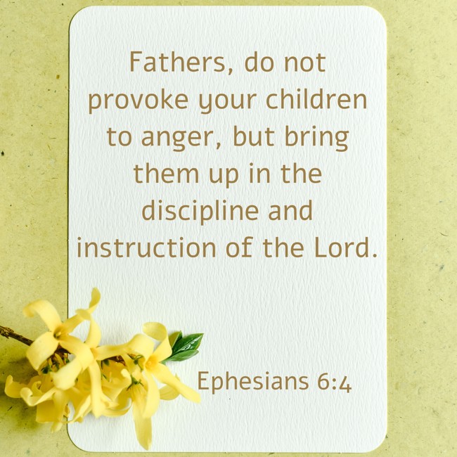 Fathers, do not provoke your children to anger, but bring them up in the discipline and instruction of the Lord. - Ephesians 6:4