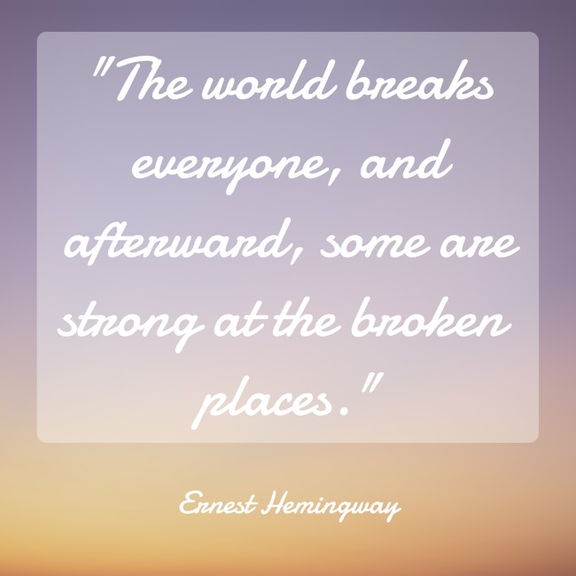 The world breaks everyone, and afterward, some are strong at the broken places. - Ernest Hemingway