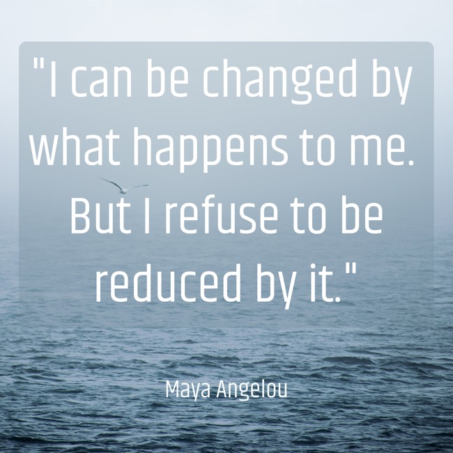 I can be changed by what happens to me. But I refuse to be reduced by it. - Maya Angelou