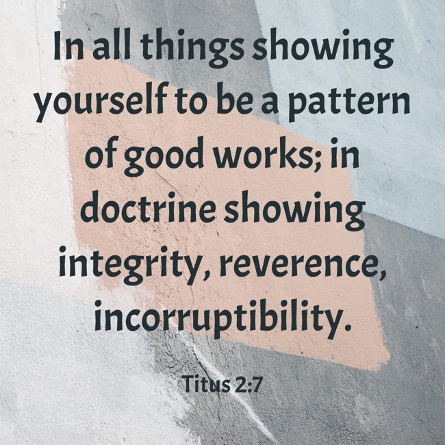 In all things showing yourself to be a pattern of good works; in doctrine showing integrity, reverence, incorruptibility. - Titus 2:7
