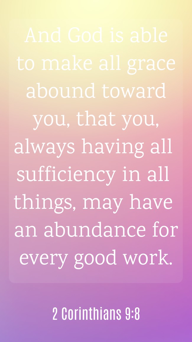 And God is able to make all grace abound toward you, that you, always having all sufficiency in all things, may have an abundance for every good work. - 2 Corinthians 9:8