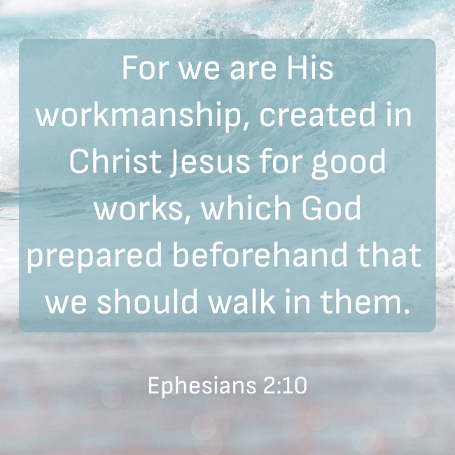 For we are His workmanship, created in Christ Jesus for good works, which God prepared beforehand that we should walk in them. - Ephesians 2:10