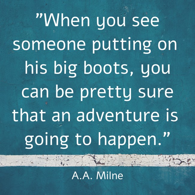 When you see someone putting on his big boots, you can be pretty sure that an adventure is going to happen. - A.A. Milne