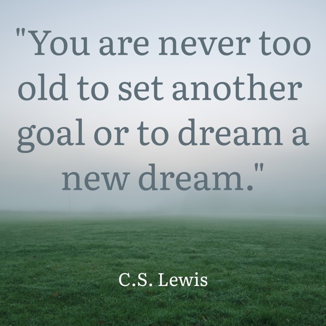 You are never too old to set another goal or to dream a new dream. - C.S. Lewis