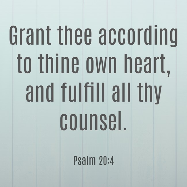 Grant thee according to thine own heart, and fulfill all thy counsel. - Psalm 20:4